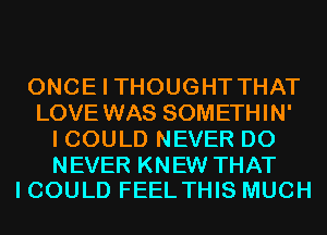 ONCE I THOUGHT THAT
LOVE WAS SOMETHIN'
I COULD NEVER D0

NEVER KNEW THAT
I COULD FEEL THIS MUCH