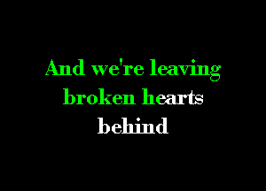 And we're leaving

broken hearts
behind