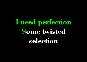 I need perfection

Some twisted
selection