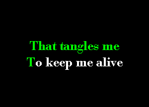 That tangles me

To keep me alive