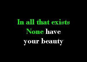 In all that exists

N one have

your beauty