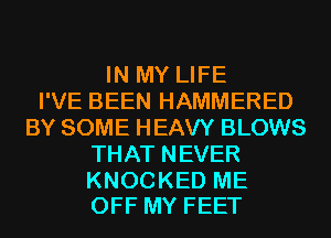 IN MY LIFE
I'VE BEEN HAMMERED
BY SOME HEAVY BLOWS
THAT NEVER

KNOCKED ME
OFF MY FEET