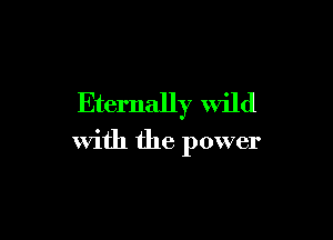 Eternally wild

With the power
