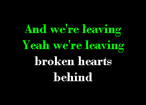 And we're leaving
Y eah we're leaving
broken hearts

behind

g