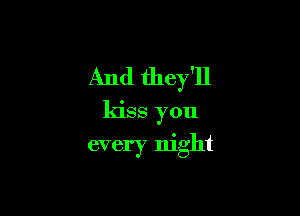 And they'll

kiss you

every night