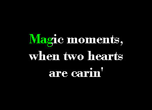 Magic moments,

when two hearts
are carin'