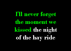 I'll never forget
the moment we

kissed the night
of the hay ride

g