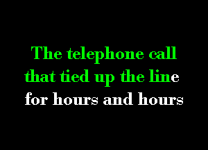 The telephone call
that tied up the line

for hours and hours