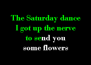 The Saturday dance
I got up the nerve
to send you
some flowers