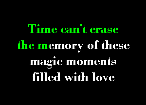 Time can't erase
the memory of these

magic moments

iilled With love