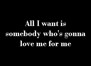 All I want is

somebody Who's gonna
love me for me