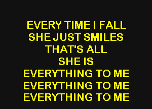 EVERY TIMEI FALL
SHEJUST SMILES
THAT'S ALL
SHE IS
EVERYTHING TO ME

EVERYTHING TO ME
EVERYTHING TO ME