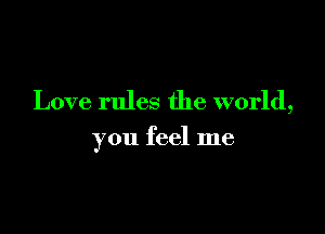Love rules the world,

you feel me