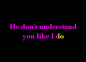 He don't Imderstand

you like I do