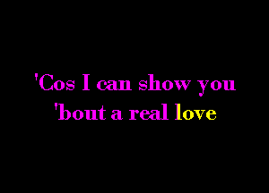 'Cos I can show you

'bout a real love