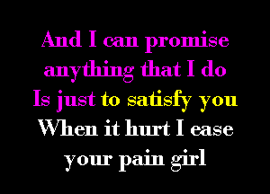 And I can promise
anything that I do
Is just to saiisfy you
When it hurt I ease

your pain girl