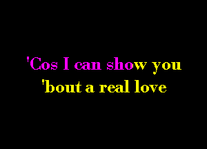 'Cos I can show you

'bout a real love