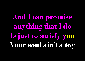 And I can promise
anything that I do
Is just to saiisfy you
Your soul ain't a toy