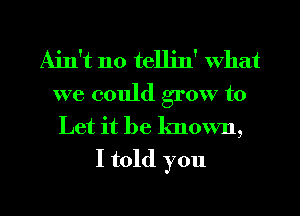 Ain't no tellin' what
we could grow to
Let it be known,
I told you

Q