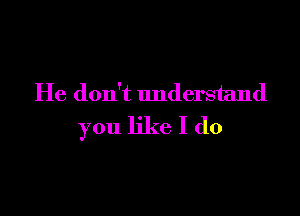 He don't Imderstand

you like I do