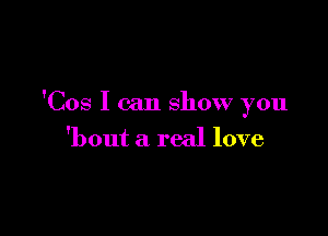 'Cos I can show you

'bout a real love