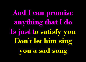 And I can promise
anything that I do
Is just to saiisfy you
Don't let him Sing

you a sad song