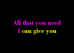 All that you need

I can give you