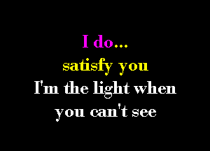 I do...
satisfy you

I'm the light when

you can't see