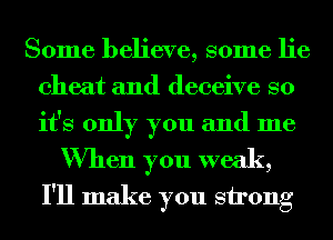 Some believe, some lie
cheat and deceive so
it's only you and me

When you weak,
I'll make you strong