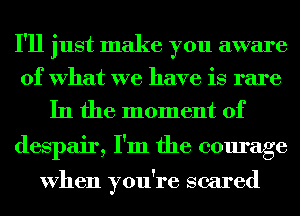 I'll just make you aware
of What we have is rare
In the moment of

despair, I'm the courage

When you're scared