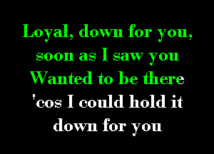Loyal, down for you,
soon as I saw you
W anted to be there
'cos I could hold it

down for you