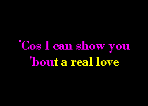 'Cos I can show you

'bout a real love