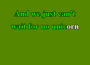 And we just can't

wait for no unicorn