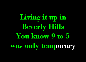 Living it up in
Beverly Hills
You know 9 t0 5
was only temporary