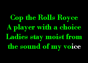 Cop the Rolls Royce

A player With a choice
Ladies stay moist from
the sound of my voice