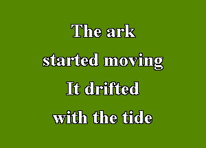 The ark

started moving

It drifted
with the tide