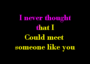 I never thought

that I
Could meet

someone like you