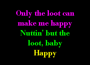 Only the loot can

make me happy
Nutlin' but the
loot, baby

Happy l