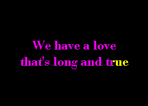 We have a love

that's long and true