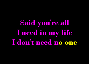 Said you're all
I need in my life

I don't need no one