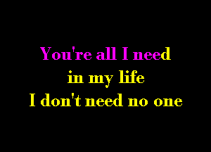 You're all I need
in my life

I don't need no one