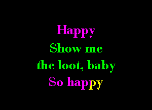 Happy

Show me

the loot, baby
SO happy