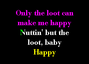 Only the loot can

make me happy
Nutlin' but the
loot, baby

Happy l