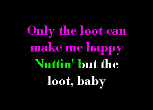 Only the loot can

make me happy
Nutlin' but the
loot, baby

g