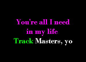 Y ou're all I need
in my life

Track Masters, yo