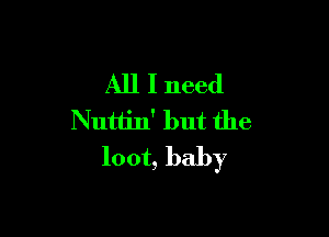 All I need

Nutlin' but the
loot, baby