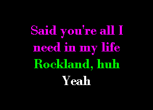 Said you're all I

need in my life

Rockland, hull
Y 6311

g