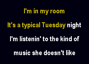 I'm in my room

It's a typical Tuesday night

I'm listenin' to the kind of

music she doesn't like