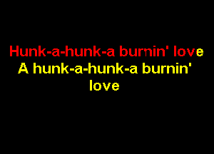 Hunk-a-hunk-a burnin' love
A hunk-a-hunk-a burnin'

love