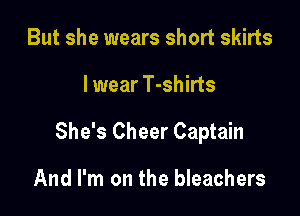 But she wears short skirts

lwear T-shirts

She's Cheer Captain

And I'm on the bleachers